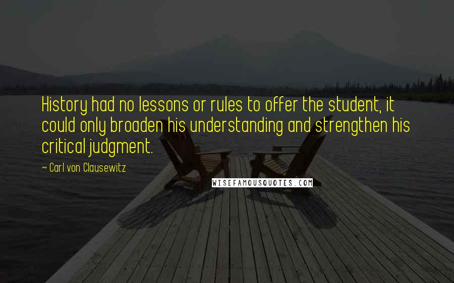 Carl Von Clausewitz Quotes: History had no lessons or rules to offer the student, it could only broaden his understanding and strengthen his critical judgment.