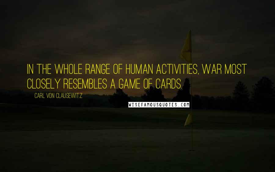 Carl Von Clausewitz Quotes: In the whole range of human activities, war most closely resembles a game of cards.