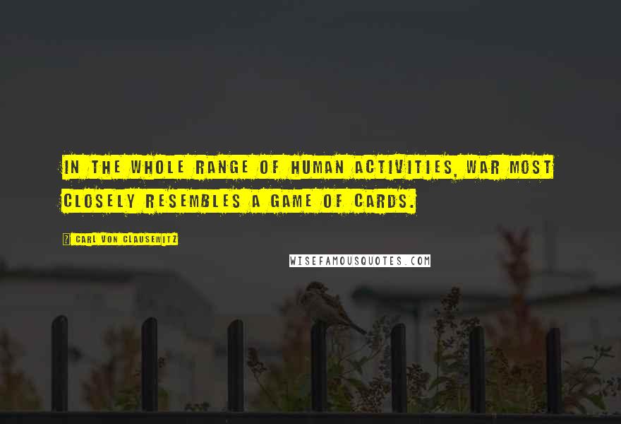 Carl Von Clausewitz Quotes: In the whole range of human activities, war most closely resembles a game of cards.