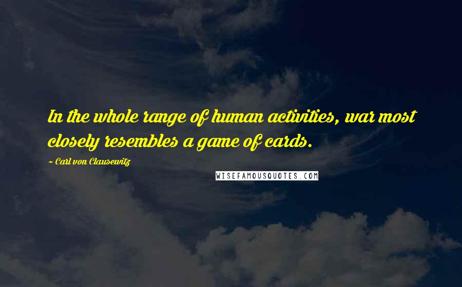 Carl Von Clausewitz Quotes: In the whole range of human activities, war most closely resembles a game of cards.