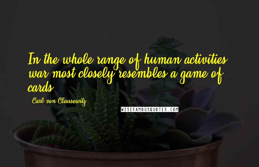 Carl Von Clausewitz Quotes: In the whole range of human activities, war most closely resembles a game of cards.