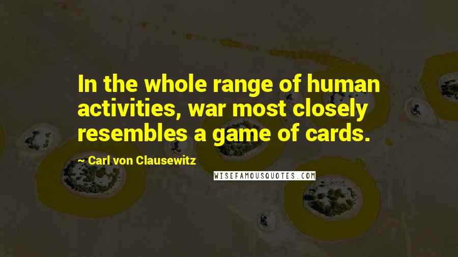 Carl Von Clausewitz Quotes: In the whole range of human activities, war most closely resembles a game of cards.