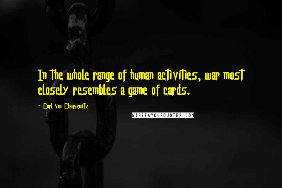 Carl Von Clausewitz Quotes: In the whole range of human activities, war most closely resembles a game of cards.