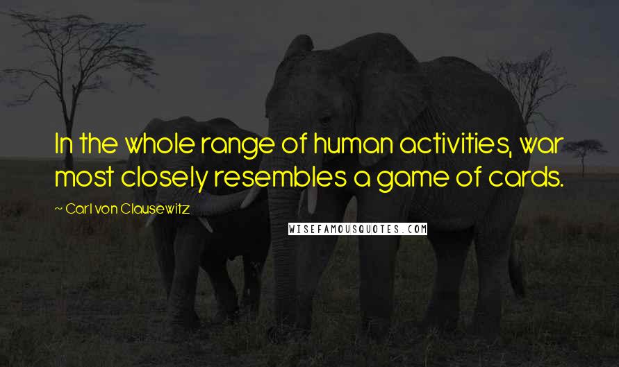 Carl Von Clausewitz Quotes: In the whole range of human activities, war most closely resembles a game of cards.