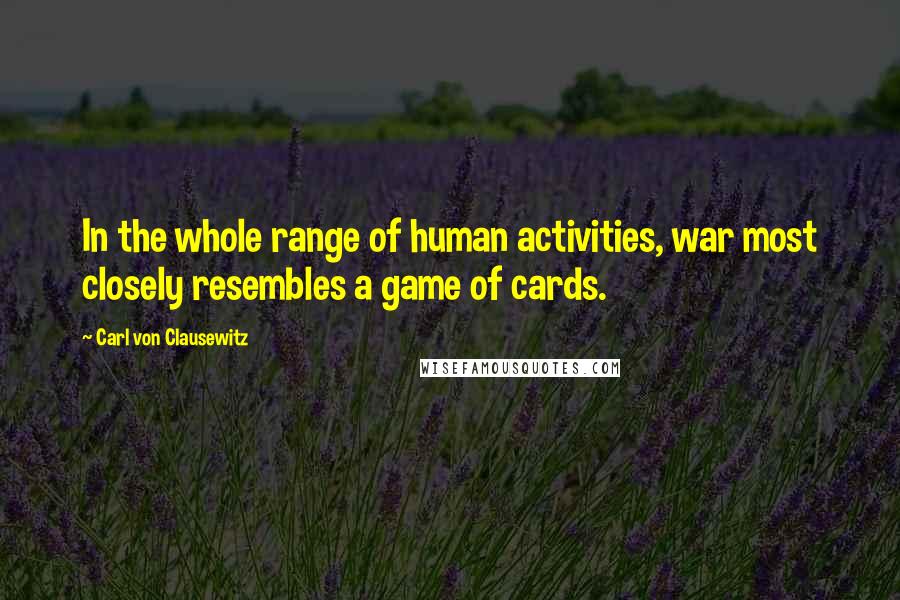 Carl Von Clausewitz Quotes: In the whole range of human activities, war most closely resembles a game of cards.