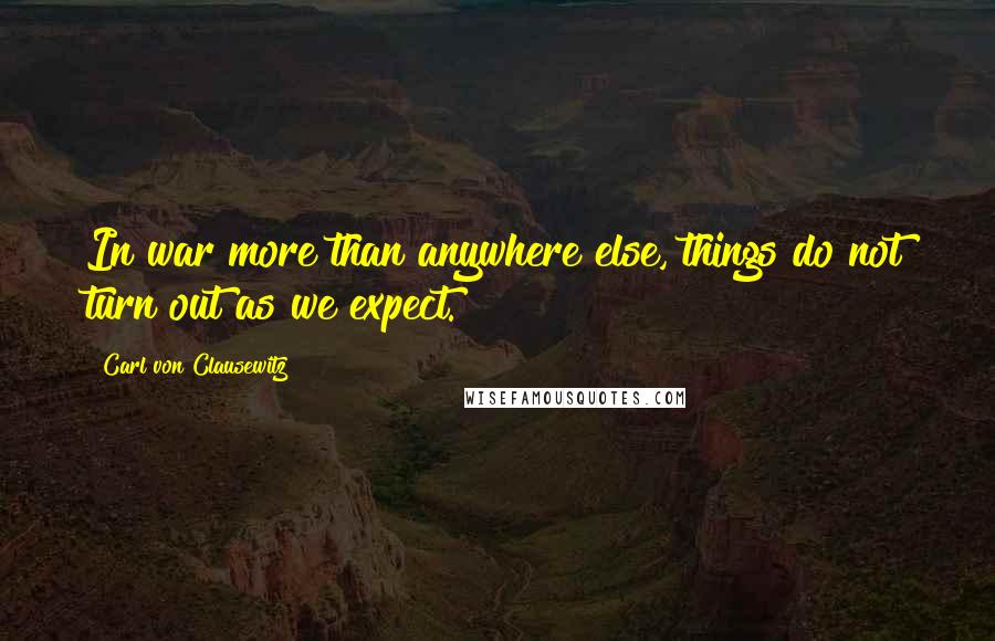 Carl Von Clausewitz Quotes: In war more than anywhere else, things do not turn out as we expect.