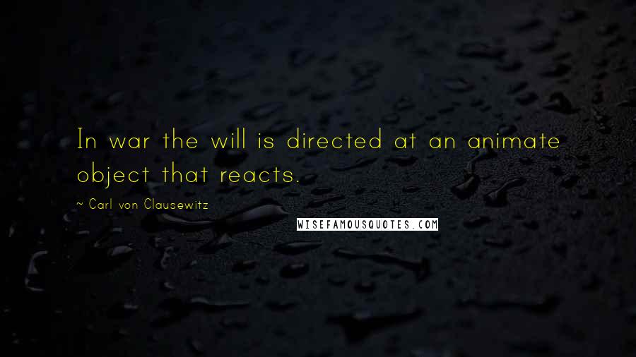 Carl Von Clausewitz Quotes: In war the will is directed at an animate object that reacts.