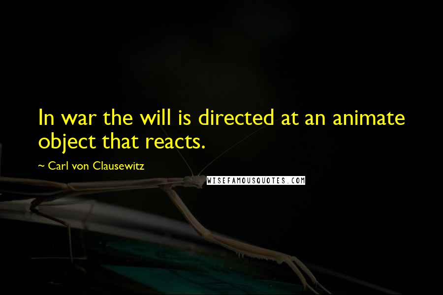 Carl Von Clausewitz Quotes: In war the will is directed at an animate object that reacts.