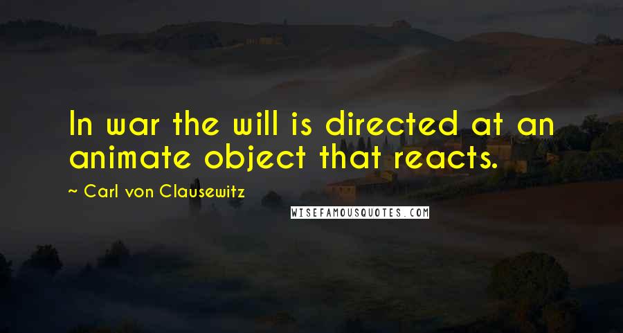 Carl Von Clausewitz Quotes: In war the will is directed at an animate object that reacts.