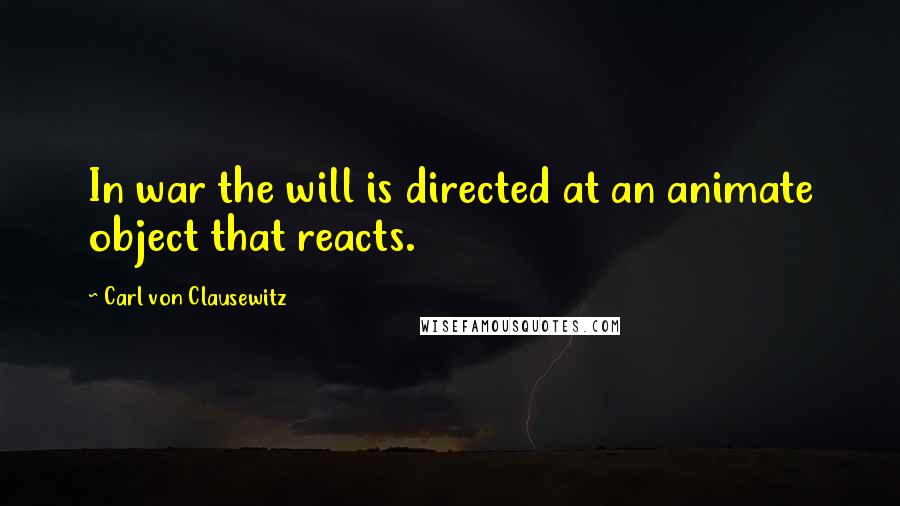 Carl Von Clausewitz Quotes: In war the will is directed at an animate object that reacts.