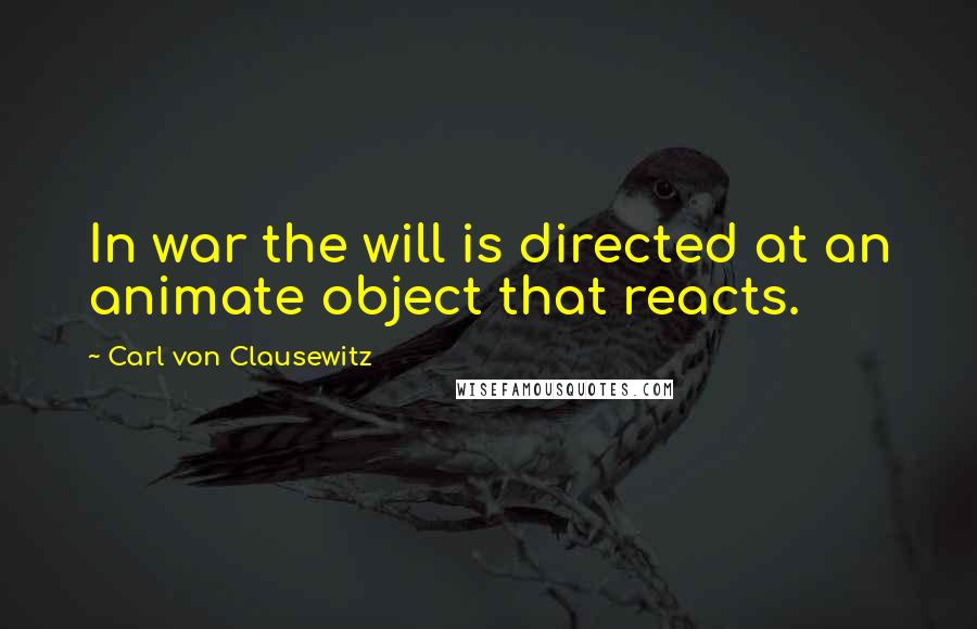Carl Von Clausewitz Quotes: In war the will is directed at an animate object that reacts.