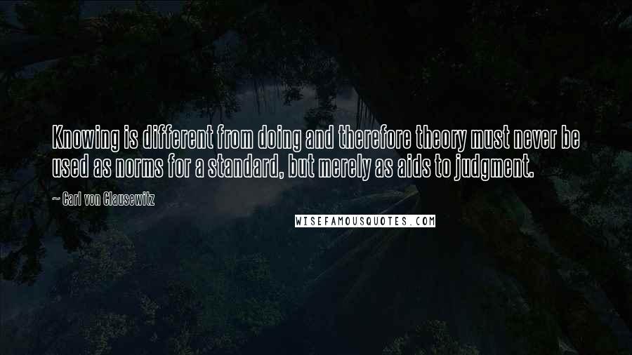 Carl Von Clausewitz Quotes: Knowing is different from doing and therefore theory must never be used as norms for a standard, but merely as aids to judgment.