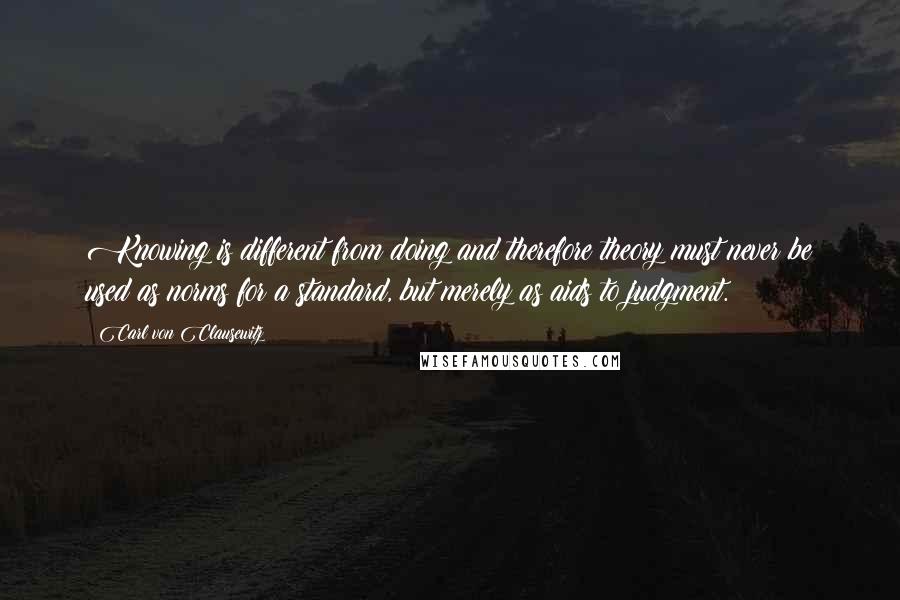 Carl Von Clausewitz Quotes: Knowing is different from doing and therefore theory must never be used as norms for a standard, but merely as aids to judgment.