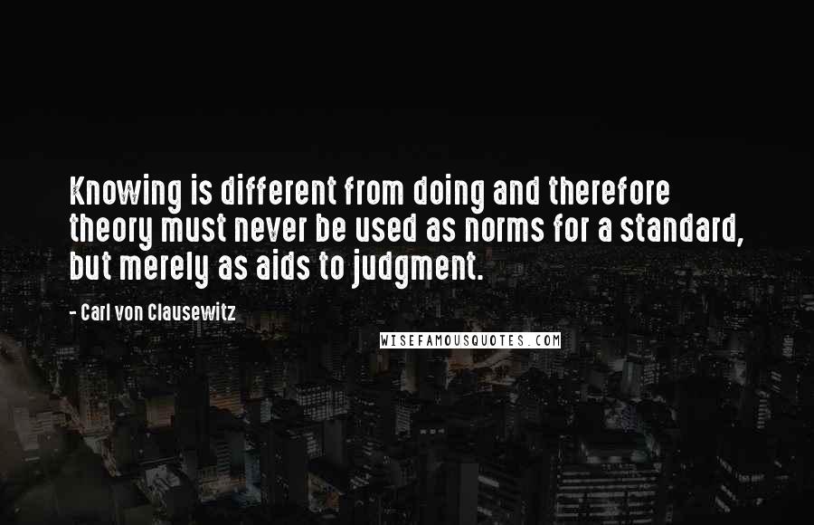 Carl Von Clausewitz Quotes: Knowing is different from doing and therefore theory must never be used as norms for a standard, but merely as aids to judgment.