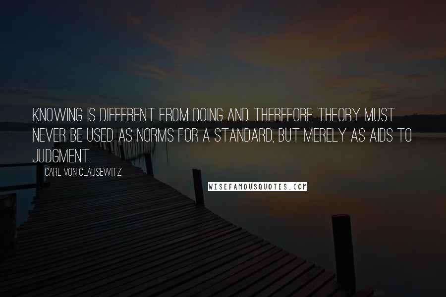 Carl Von Clausewitz Quotes: Knowing is different from doing and therefore theory must never be used as norms for a standard, but merely as aids to judgment.