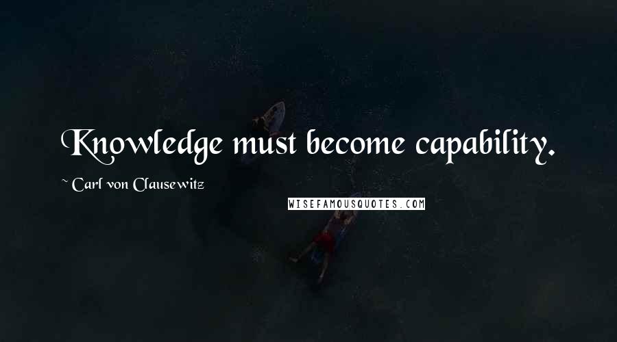 Carl Von Clausewitz Quotes: Knowledge must become capability.