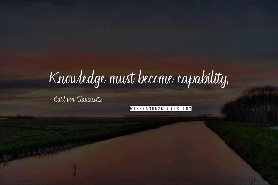 Carl Von Clausewitz Quotes: Knowledge must become capability.