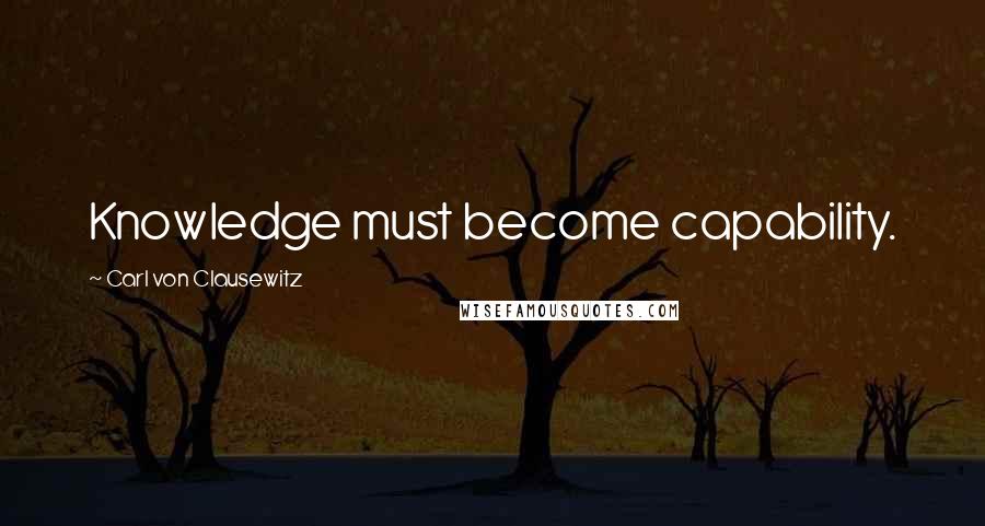 Carl Von Clausewitz Quotes: Knowledge must become capability.