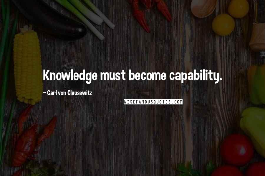 Carl Von Clausewitz Quotes: Knowledge must become capability.