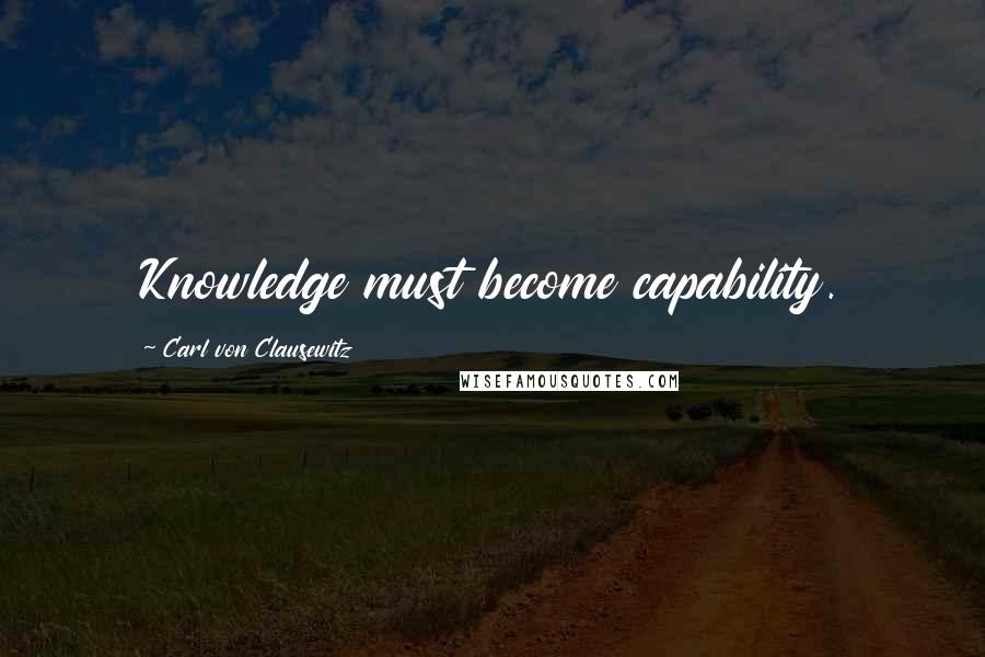 Carl Von Clausewitz Quotes: Knowledge must become capability.