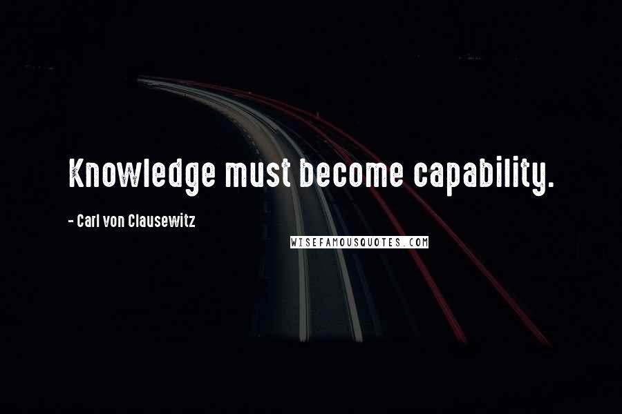 Carl Von Clausewitz Quotes: Knowledge must become capability.