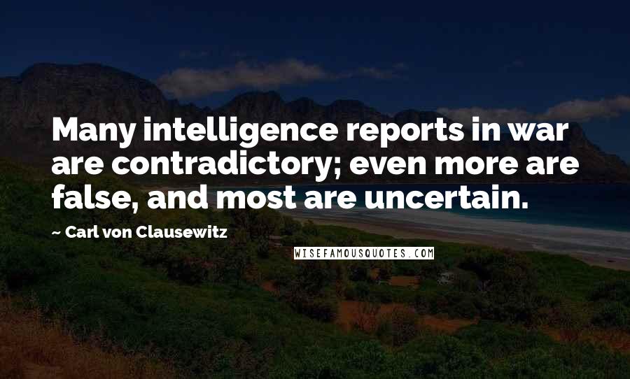 Carl Von Clausewitz Quotes: Many intelligence reports in war are contradictory; even more are false, and most are uncertain.