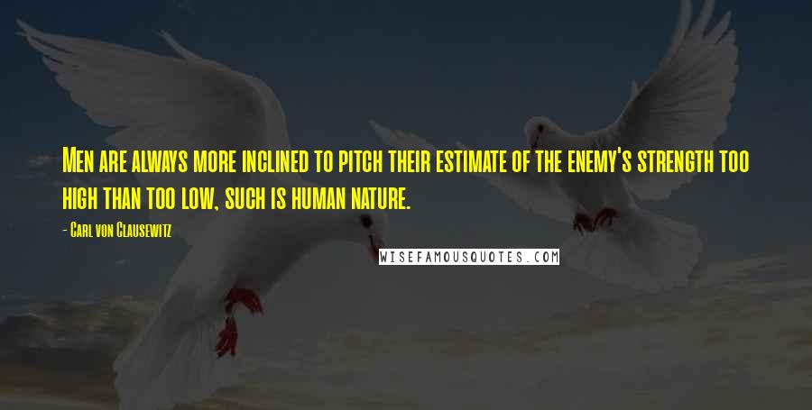 Carl Von Clausewitz Quotes: Men are always more inclined to pitch their estimate of the enemy's strength too high than too low, such is human nature.
