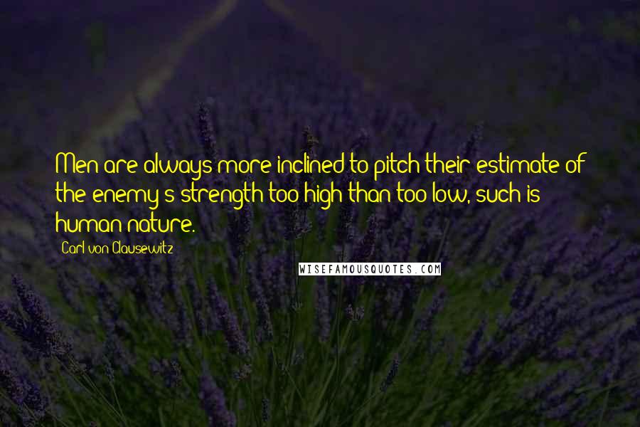 Carl Von Clausewitz Quotes: Men are always more inclined to pitch their estimate of the enemy's strength too high than too low, such is human nature.