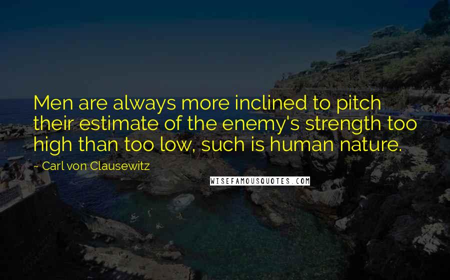 Carl Von Clausewitz Quotes: Men are always more inclined to pitch their estimate of the enemy's strength too high than too low, such is human nature.