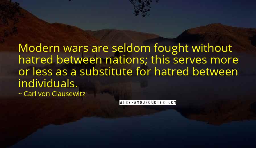 Carl Von Clausewitz Quotes: Modern wars are seldom fought without hatred between nations; this serves more or less as a substitute for hatred between individuals.