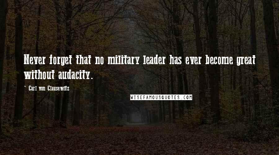 Carl Von Clausewitz Quotes: Never forget that no military leader has ever become great without audacity.