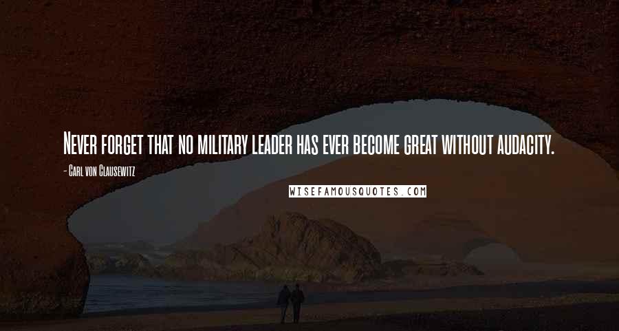 Carl Von Clausewitz Quotes: Never forget that no military leader has ever become great without audacity.