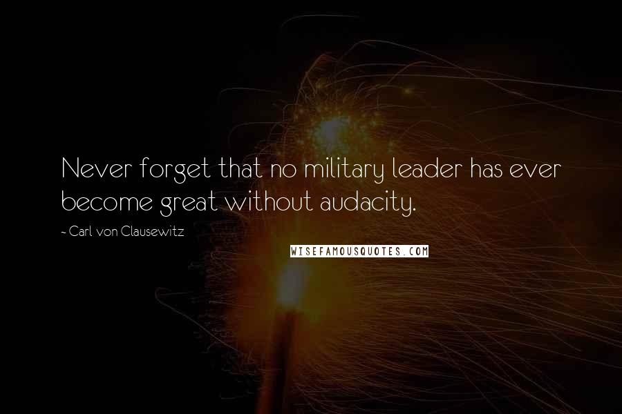 Carl Von Clausewitz Quotes: Never forget that no military leader has ever become great without audacity.
