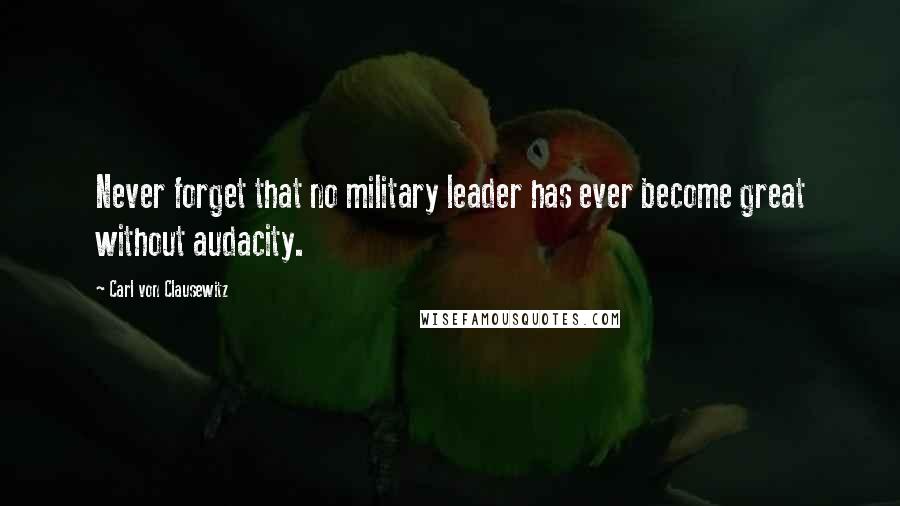 Carl Von Clausewitz Quotes: Never forget that no military leader has ever become great without audacity.