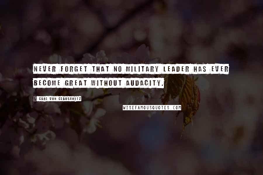 Carl Von Clausewitz Quotes: Never forget that no military leader has ever become great without audacity.