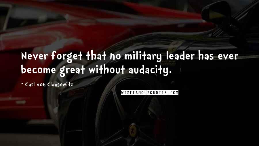 Carl Von Clausewitz Quotes: Never forget that no military leader has ever become great without audacity.