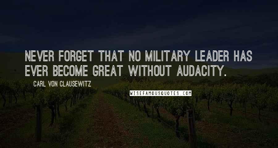 Carl Von Clausewitz Quotes: Never forget that no military leader has ever become great without audacity.