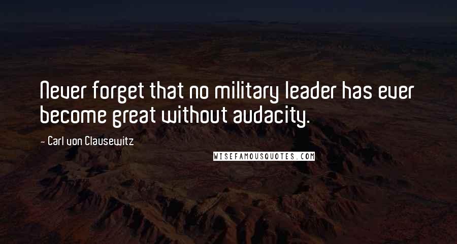 Carl Von Clausewitz Quotes: Never forget that no military leader has ever become great without audacity.