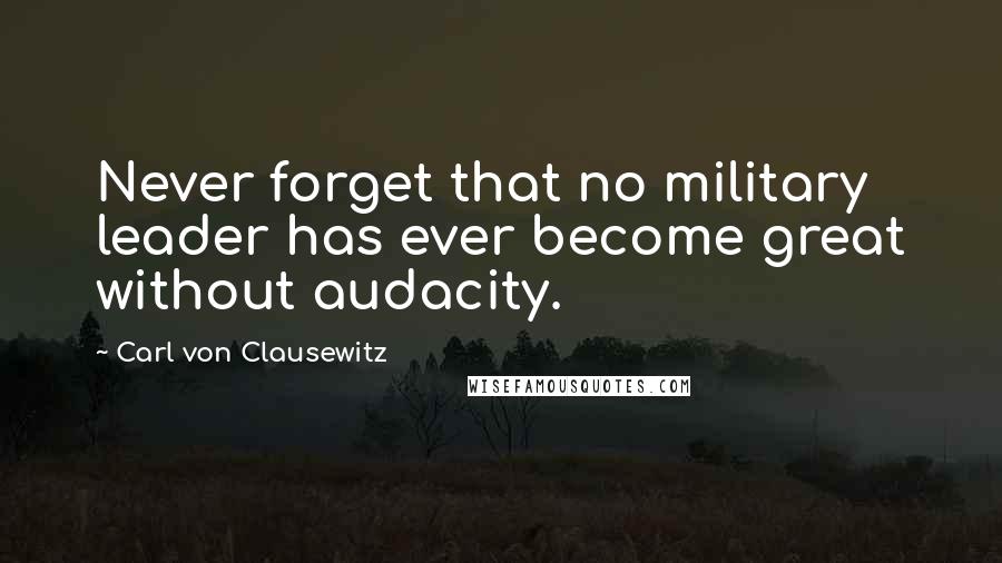 Carl Von Clausewitz Quotes: Never forget that no military leader has ever become great without audacity.