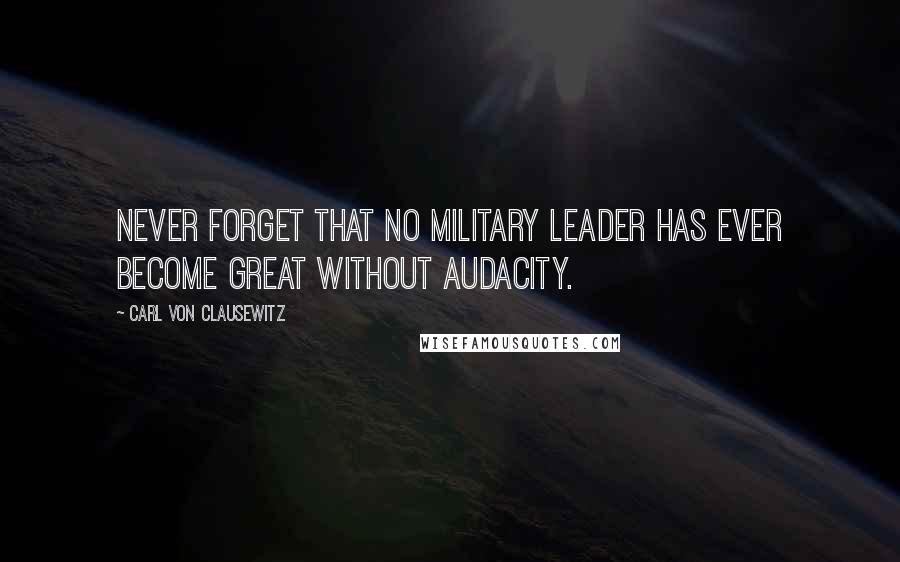 Carl Von Clausewitz Quotes: Never forget that no military leader has ever become great without audacity.