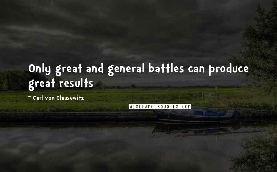 Carl Von Clausewitz Quotes: Only great and general battles can produce great results