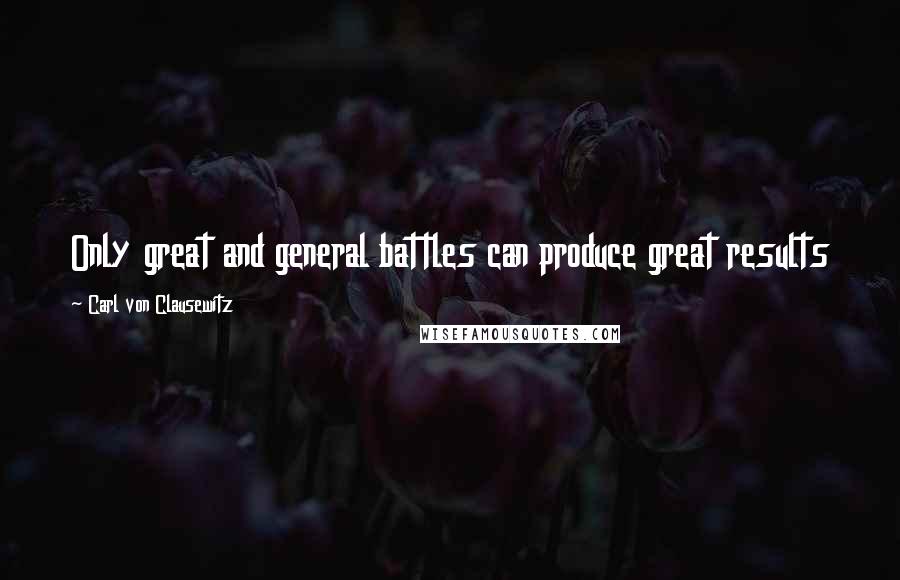 Carl Von Clausewitz Quotes: Only great and general battles can produce great results