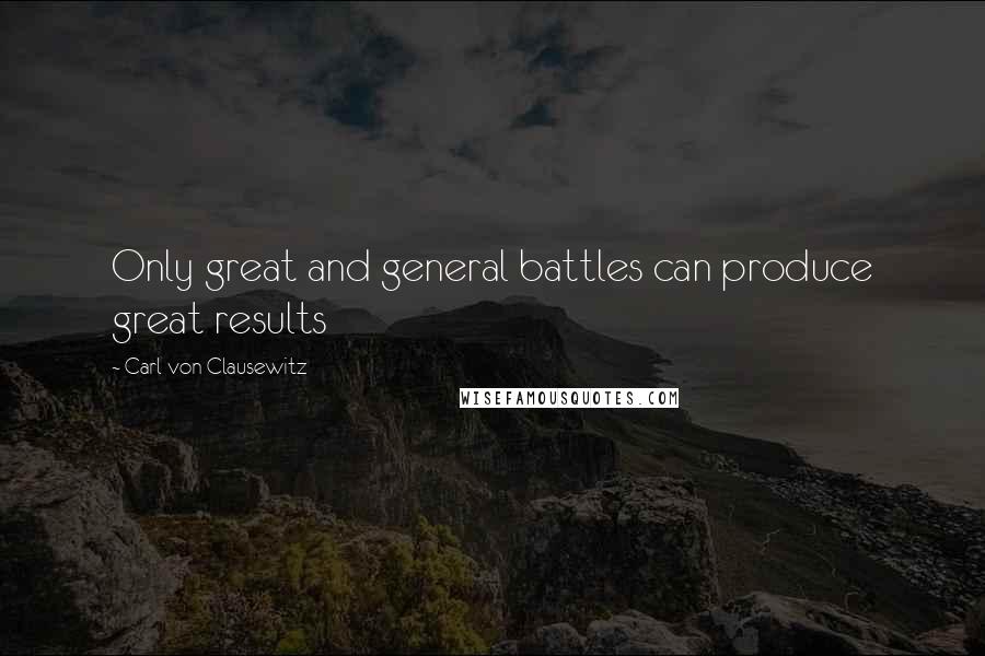 Carl Von Clausewitz Quotes: Only great and general battles can produce great results