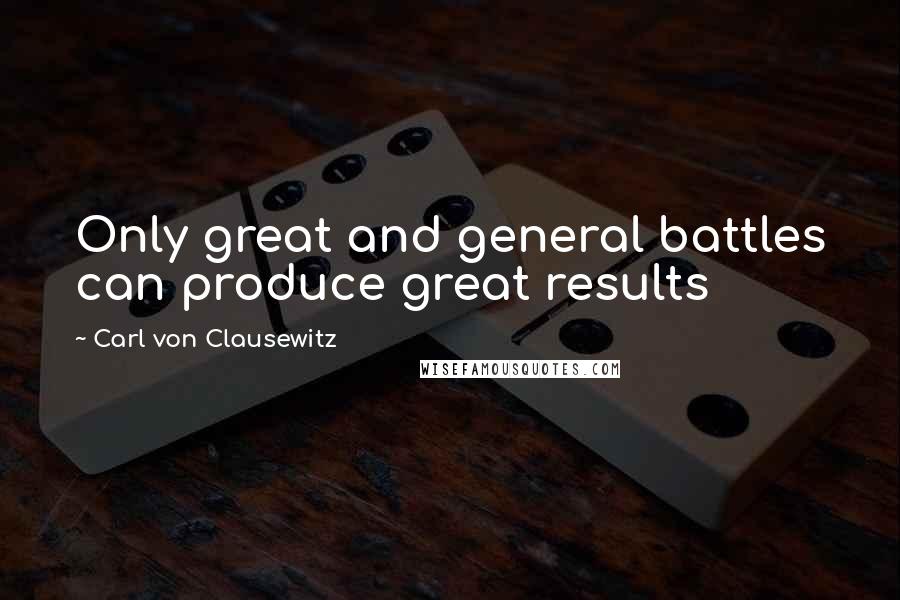 Carl Von Clausewitz Quotes: Only great and general battles can produce great results