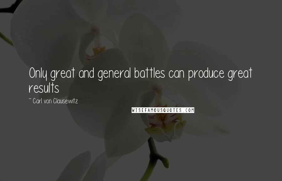 Carl Von Clausewitz Quotes: Only great and general battles can produce great results