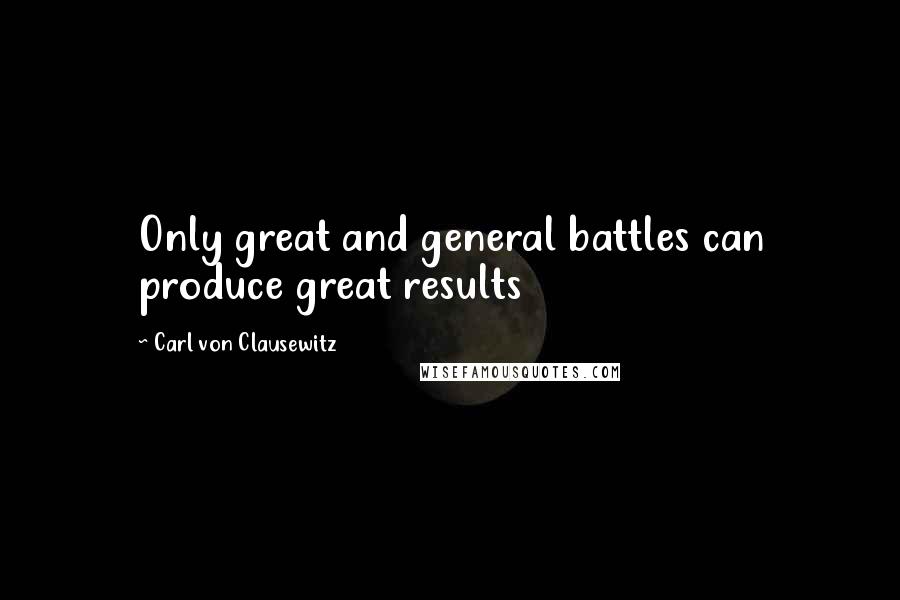 Carl Von Clausewitz Quotes: Only great and general battles can produce great results