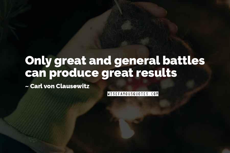 Carl Von Clausewitz Quotes: Only great and general battles can produce great results