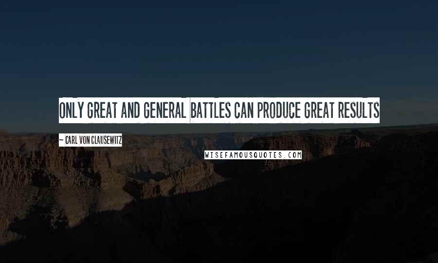 Carl Von Clausewitz Quotes: Only great and general battles can produce great results