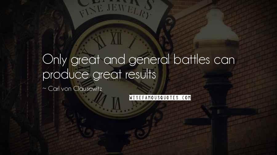 Carl Von Clausewitz Quotes: Only great and general battles can produce great results