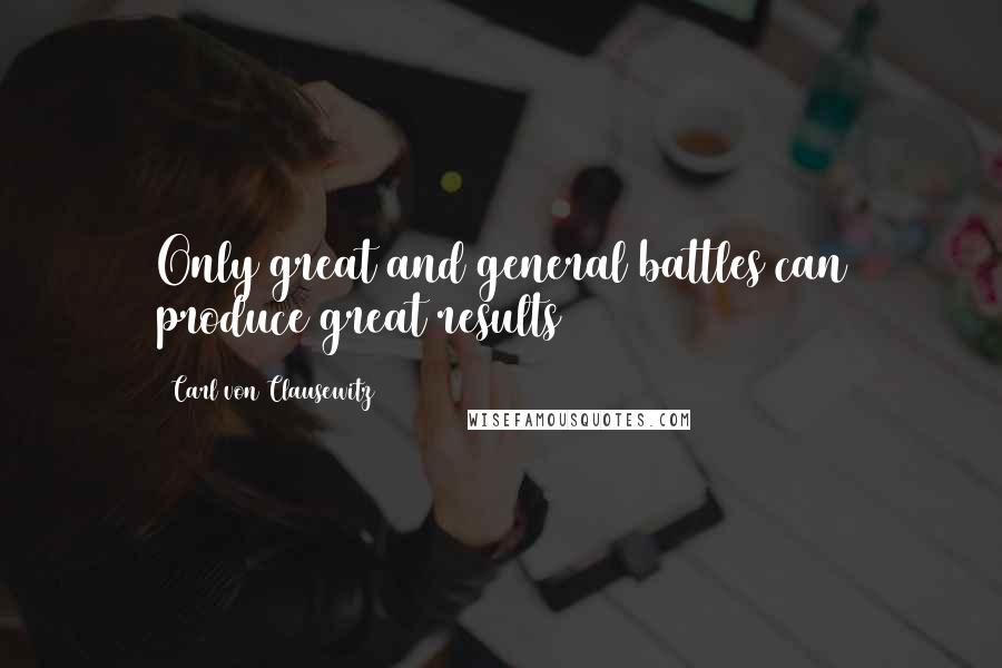 Carl Von Clausewitz Quotes: Only great and general battles can produce great results